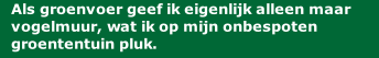 Als groenvoer geef ik eigenlijk alleen maar vogelmuur, wat ik op mijn onbespoten groententuin pluk.