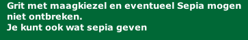 Grit met maagkiezel en eventueel Sepia mogen niet ontbreken.  Je kunt ook wat sepia geven